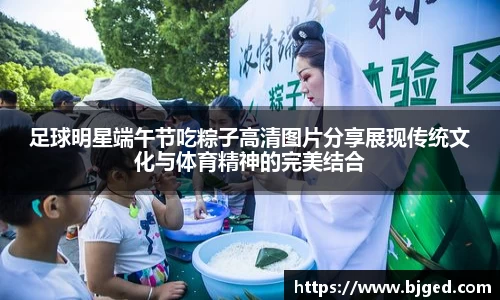 足球明星端午节吃粽子高清图片分享展现传统文化与体育精神的完美结合