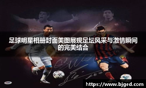 足球明星相册封面美图展现足坛风采与激情瞬间的完美结合