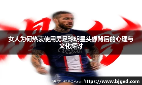 女人为何热衷使用男足球明星头像背后的心理与文化探讨